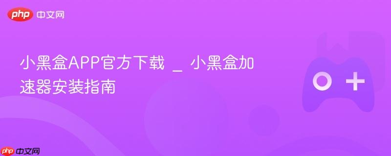小黑盒APP下载与加速器安装指南