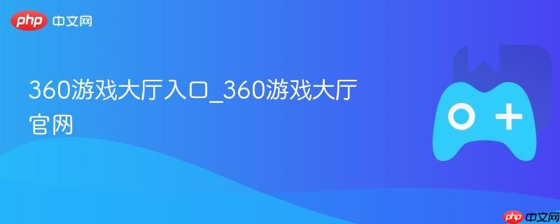 360游戏大厅官网入口及游戏大厅介绍