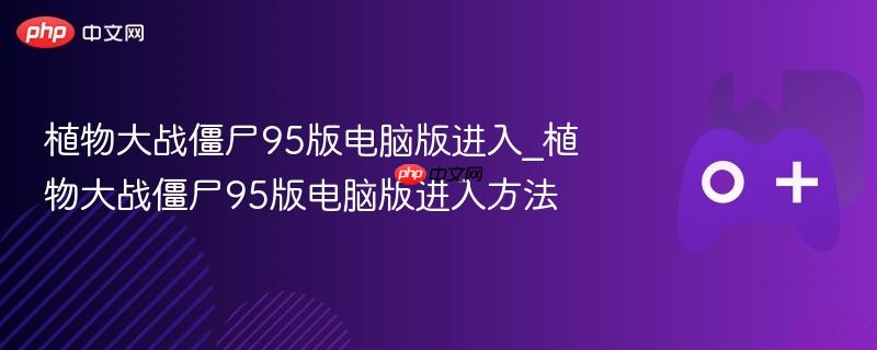 植物大战僵尸95版电脑版进入攻略，详细步骤指引