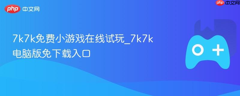 7k7k小游戏在线试玩，免下载电脑版入口