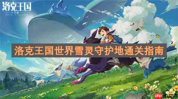 洛克王国雪灵守护地攻略，通关指南与攻略秘籍