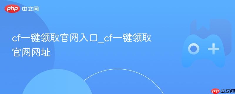 CF一键领取官网入口及网址揭秘