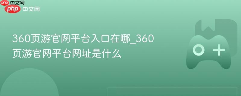 360页游官网平台入口在哪_360页游官网平台网址是什么
