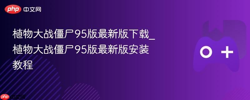 植物大战僵尸95版最新版，下载与安装教程