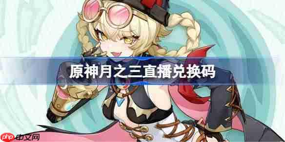原神月之三直播兑换码-原神月之三前瞻兑换码大全
