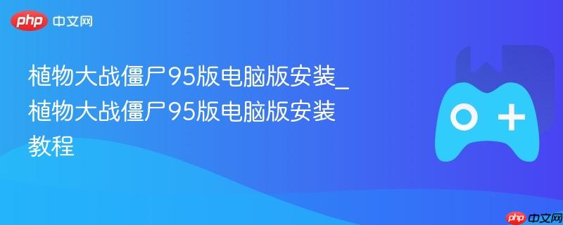 植物大战僵尸95版电脑版安装攻略，一步步教你如何操作