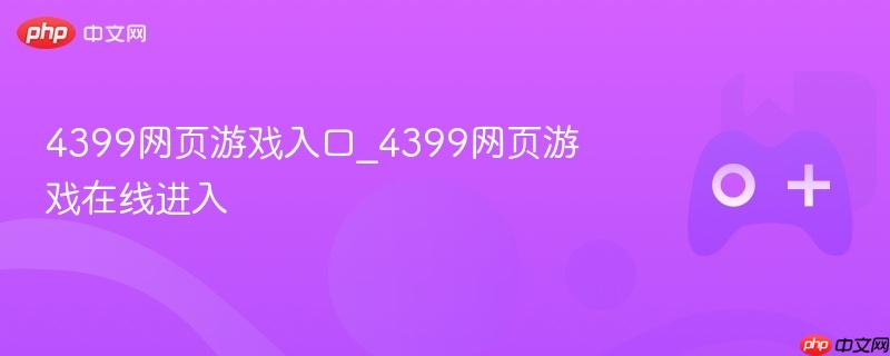 4399网页游戏在线进入，轻松体验游戏世界！