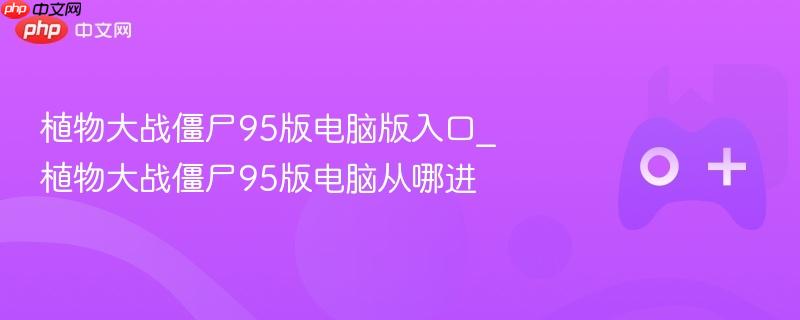 植物大战僵尸95版电脑版入口攻略，如何进入游戏？