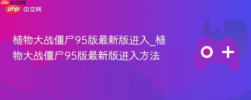 植物大战僵尸95版最新版进入攻略，详细步骤带你玩转游戏！