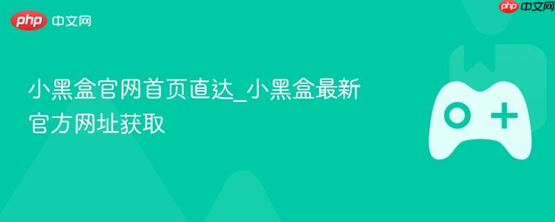 小黑盒官网首页直达，最新官方网址获取