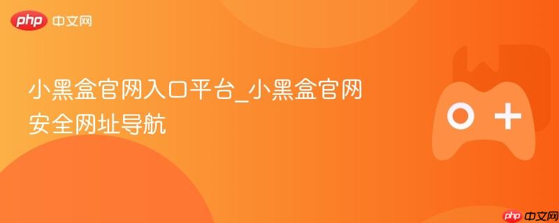 小黑盒官网入口平台，安全网址导航