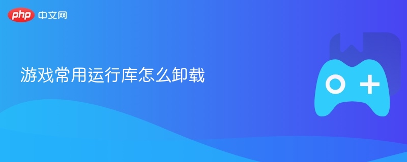 游戏常用运行库的卸载方法解析