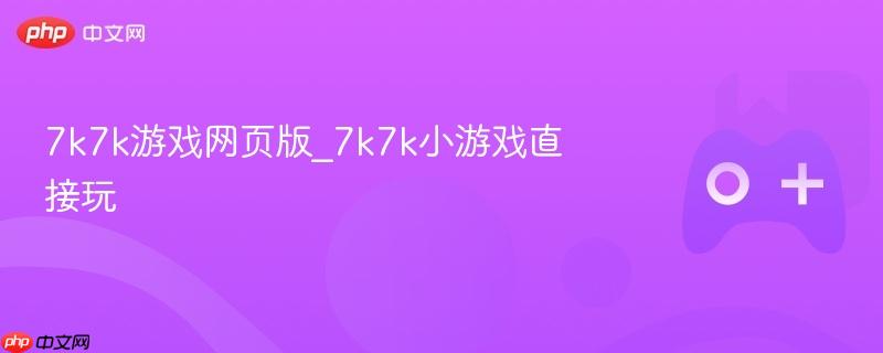7k7k游戏网页版，在线畅玩小游戏