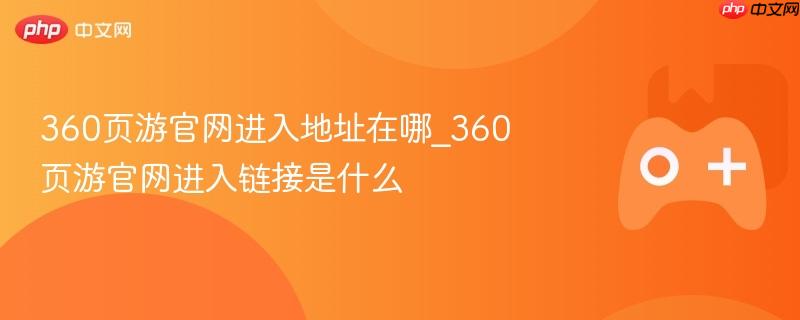 360页游官网进入指南，找到官网地址与链接