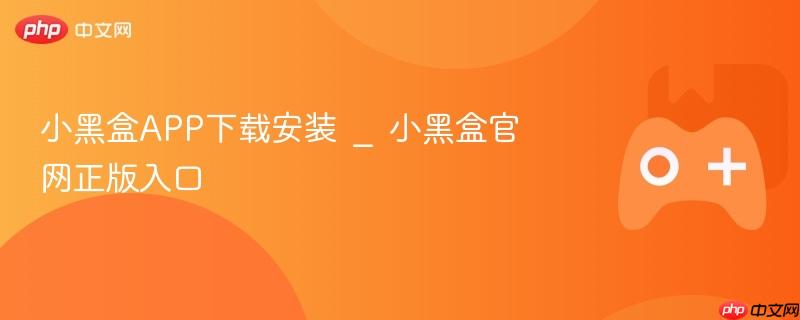 小黑盒APP官网正版下载与安装入口