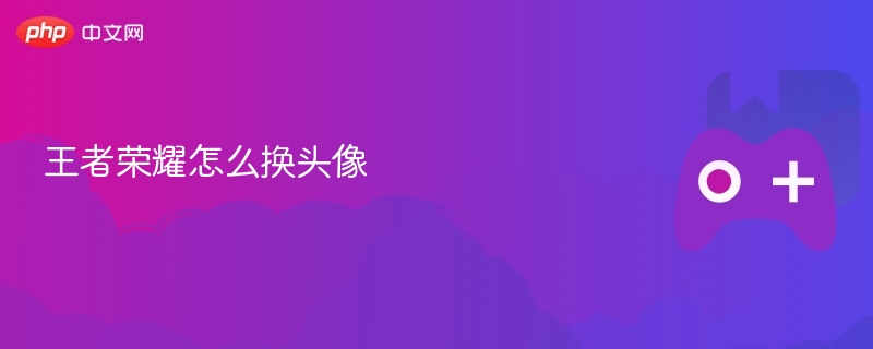 王者荣耀换头像攻略，轻松更换头像图片