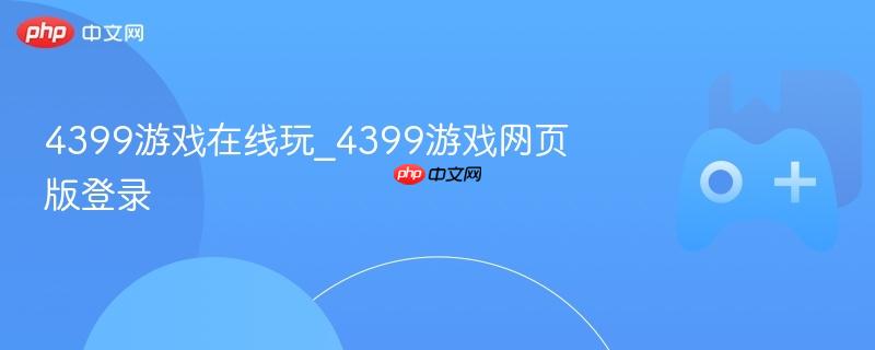 4399游戏在线玩，网页版登录畅玩不停