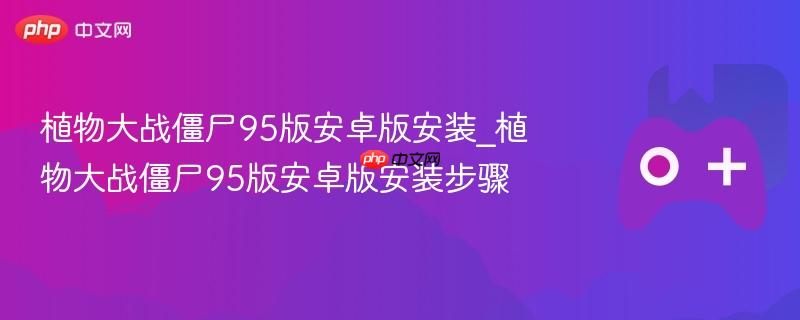 植物大战僵尸95版安卓版安装攻略，详细步骤带你轻松玩转游戏！