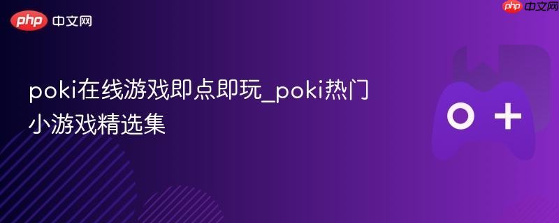 Poki在线游戏精选集，即点即玩，热门小游戏大集合