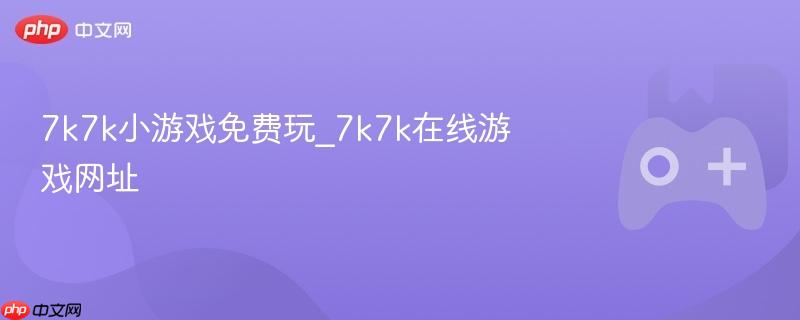 7k7k小游戏大全，在线畅玩，免费体验