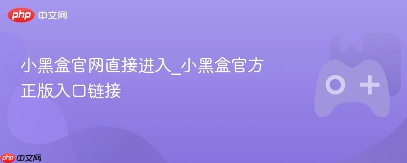 小黑盒官网直接入口链接，探索正版世界的门户