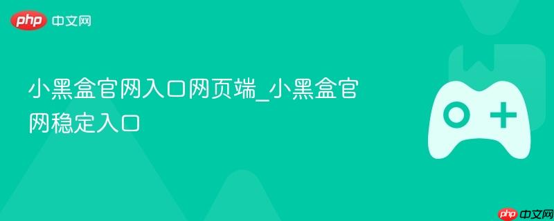 小黑盒官网入口，稳定访问网页端