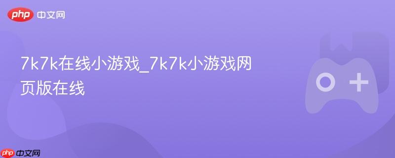7k7k在线小游戏，网页版在线畅玩