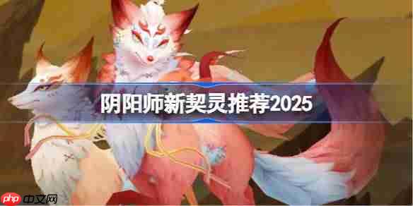 阴阳师新契灵推荐攻略，2025年刷哪些契灵更好？