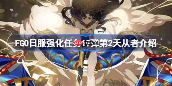 FGO日服强化任务19弹第一天是哪些从者-FGO日服强化任务19弹第2天从者介绍