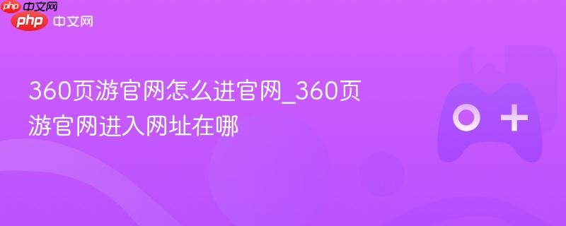 如何进入360页游官网？详细指南及网址分享