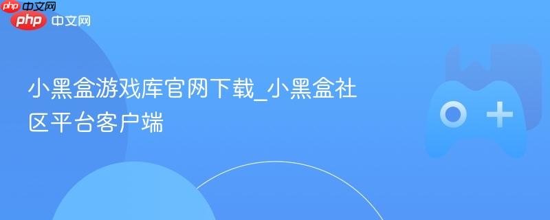 小黑盒游戏库官网下载及社区平台客户端介绍
