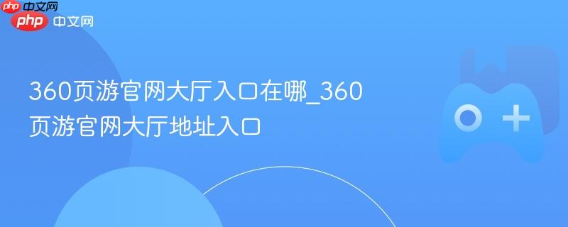 360页游官网大厅入口地址及详细位置指南