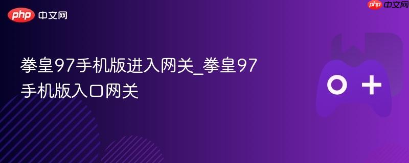 拳皇97手机版入口网关详解，玩转移动版拳皇97游戏