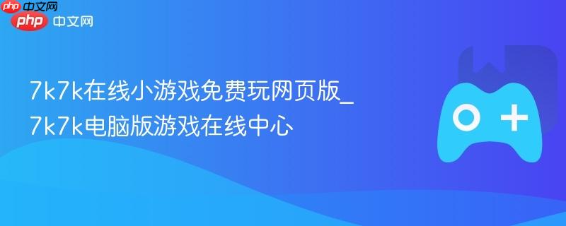 7k7k在线小游戏中心，免费玩网页版与电脑版游戏