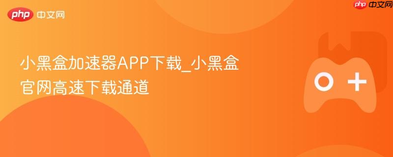 小黑盒加速器APP下载，高速通道直达官网