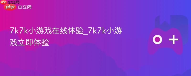 7k7k小游戏在线体验，立即开始畅玩！