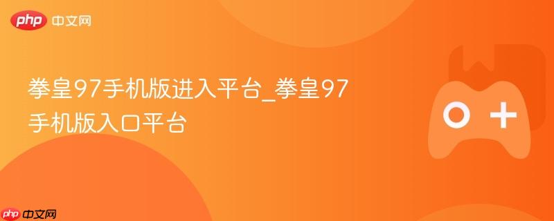 拳皇97手机版入口平台介绍及攻略