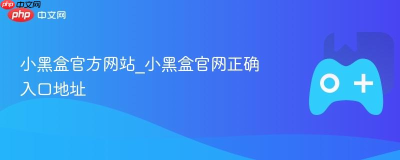 小黑盒官方网站，最新入口地址及官网指南