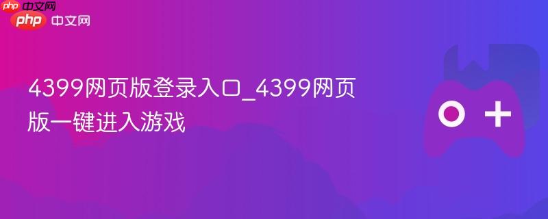 4399网页版登录入口，一键进入游戏