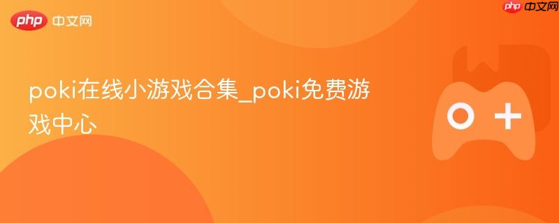 Poki在线小游戏合集，畅玩免费游戏中心！