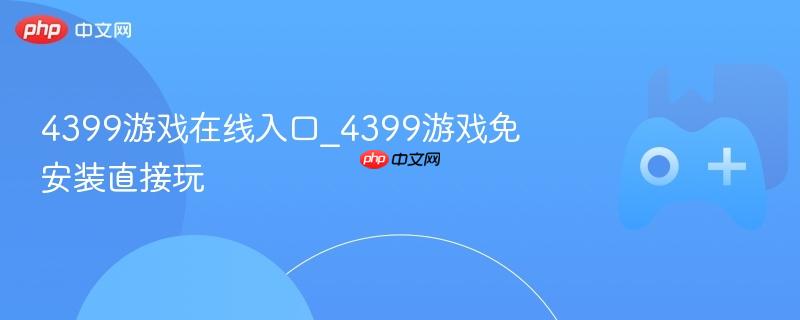 4399游戏在线入口，免安装畅玩！