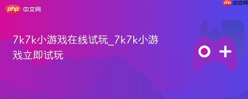 7k7k小游戏在线试玩平台，立即体验精彩游戏！