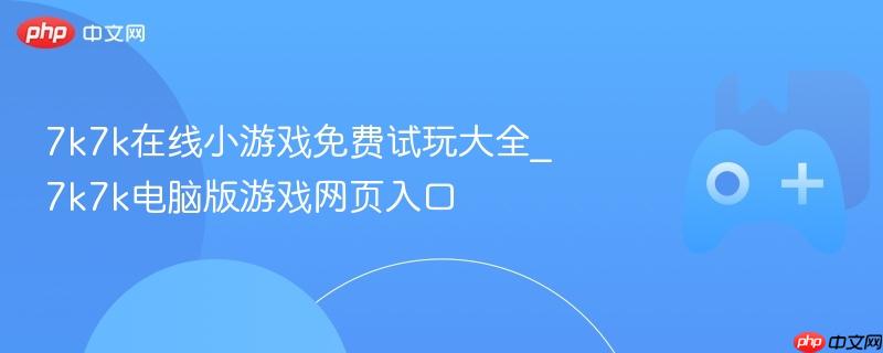 7k7k在线小游戏免费试玩大全，电脑版游戏网页入口