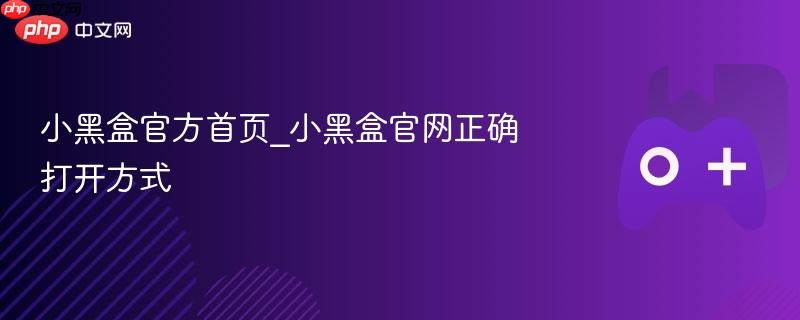 小黑盒官方首页，正确打开方式揭秘