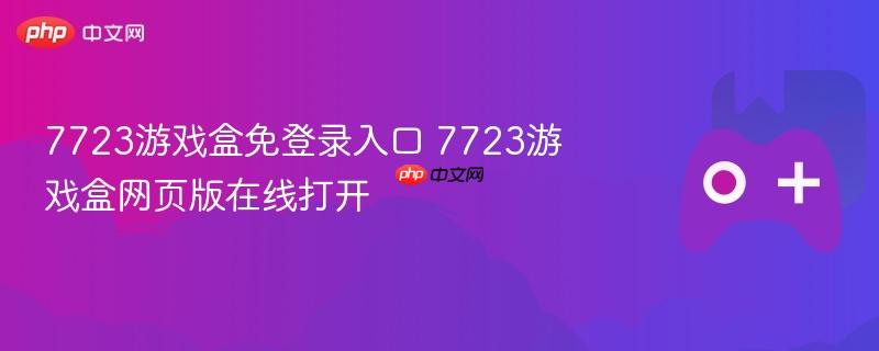 7723游戏盒免登录入口及网页版在线畅玩